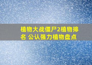 植物大战僵尸2植物排名 公认强力植物盘点